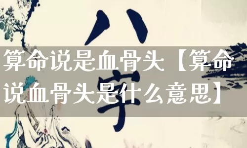 算命说是血骨头【算命说血骨头是什么意思】_https://www.dao-sheng-yuan.com_生肖属相_第1张