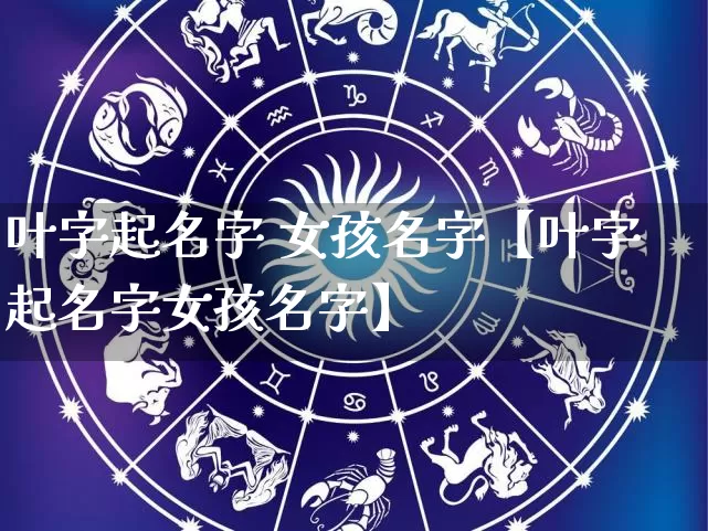 叶字起名字 女孩名字【叶字起名字女孩名字】_https://www.dao-sheng-yuan.com_生肖属相_第1张