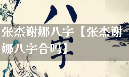 张杰谢娜八字【张杰谢娜八字合吗】_https://www.dao-sheng-yuan.com_风水_第1张