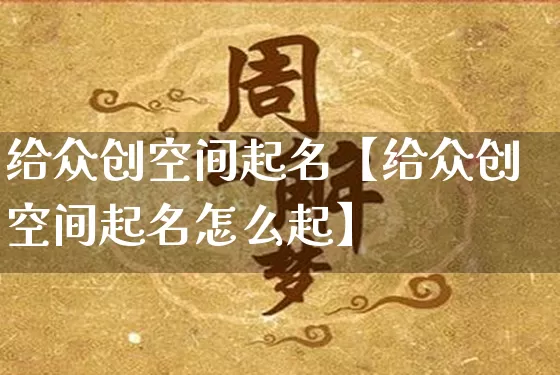 给众创空间起名【给众创空间起名怎么起】_https://www.dao-sheng-yuan.com_起名_第1张