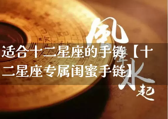 适合十二星座的手链【十二星座专属闺蜜手链】_https://www.dao-sheng-yuan.com_风水_第1张