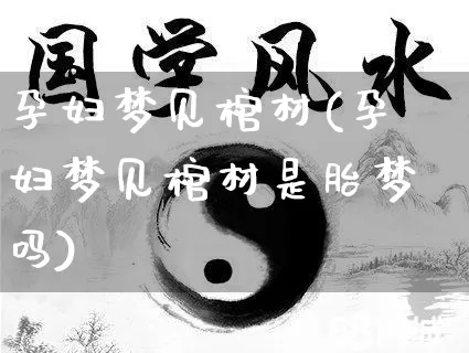 孕妇梦见棺材(孕妇梦见棺材是胎梦吗)_https://www.dao-sheng-yuan.com_算命_第1张