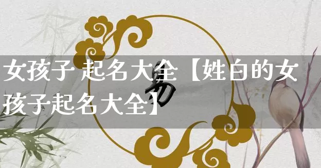 女孩子 起名大全【姓白的女孩子起名大全】_https://www.dao-sheng-yuan.com_生肖属相_第1张