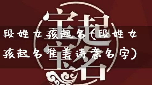 段姓女孩起名(段姓女孩起名唯美诗意名字)_https://www.dao-sheng-yuan.com_算命_第1张