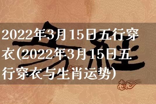 2022年3月15日五行穿衣(2022年3月15日五行穿衣与生肖运势)_https://www.dao-sheng-yuan.com_风水_第1张