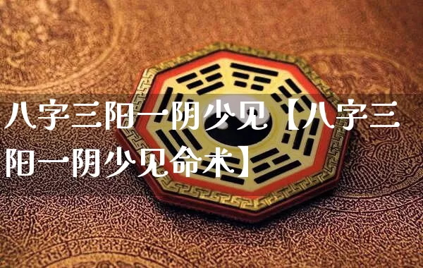 八字三阳一阴少见【八字三阳一阴少见命术】_https://www.dao-sheng-yuan.com_八字_第1张