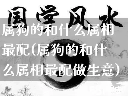 属狗的和什么属相最配(属狗的和什么属相最配做生意)_https://www.dao-sheng-yuan.com_十二星座_第1张