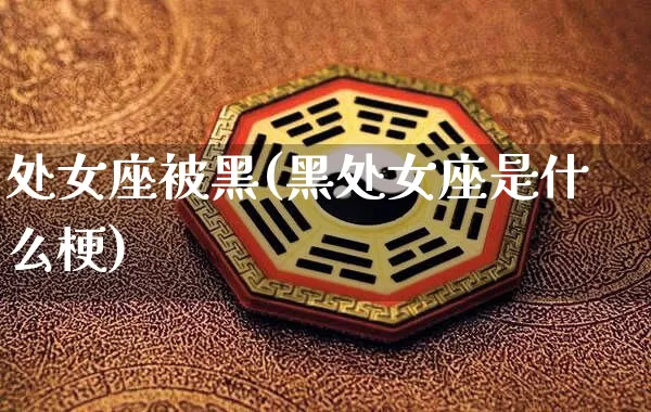 处女座被黑(黑处女座是什么梗)_https://www.dao-sheng-yuan.com_生肖属相_第1张