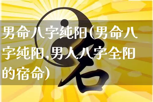 男命八字纯阳(男命八字纯阳,男人八字全阳的宿命)_https://www.dao-sheng-yuan.com_风水_第1张