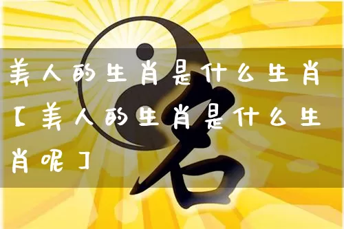 美人的生肖是什么生肖【美人的生肖是什么生肖呢】_https://www.dao-sheng-yuan.com_道源国学_第1张