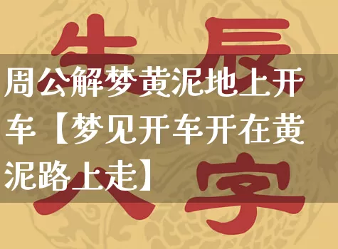 周公解梦黄泥地上开车【梦见开车开在黄泥路上走】_https://www.dao-sheng-yuan.com_道源国学_第1张