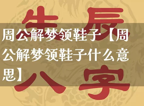 周公解梦领鞋子【周公解梦领鞋子什么意思】_https://www.dao-sheng-yuan.com_易经_第1张