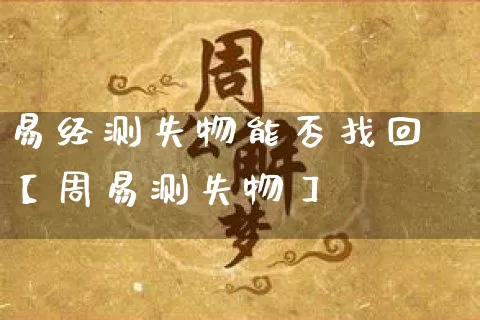 易经测失物能否找回【周易测失物】_https://www.dao-sheng-yuan.com_五行_第1张