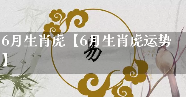 6月生肖虎【6月生肖虎运势】_https://www.dao-sheng-yuan.com_风水_第1张
