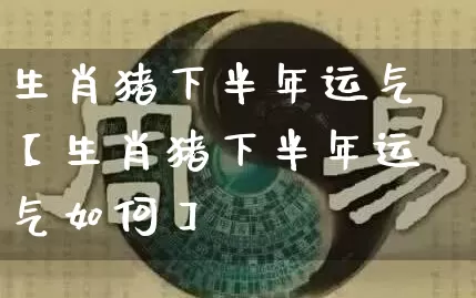 生肖猪下半年运气【生肖猪下半年运气如何】_https://www.dao-sheng-yuan.com_十二星座_第1张