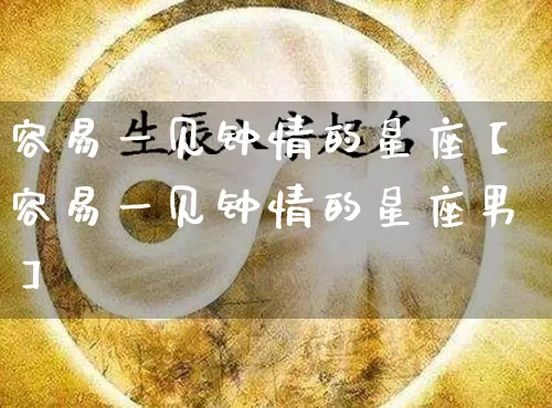 容易一见钟情的星座【容易一见钟情的星座男】_https://www.dao-sheng-yuan.com_生肖属相_第1张