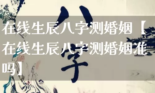 在线生辰八字测婚姻【在线生辰八字测婚姻准吗】_https://www.dao-sheng-yuan.com_八字_第1张