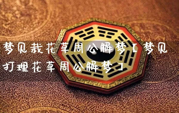 梦见栽花草周公解梦【梦见打理花草周公解梦】_https://www.dao-sheng-yuan.com_五行_第1张