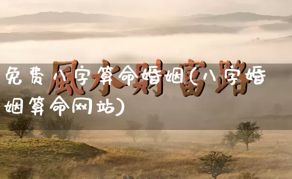 免费八字算命婚姻(八字婚姻算命网站)_https://www.dao-sheng-yuan.com_周公解梦_第1张