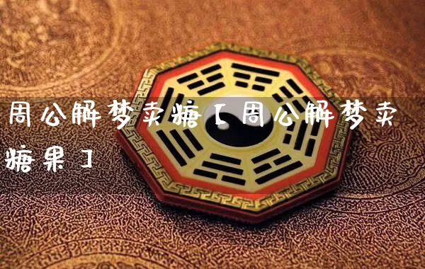 周公解梦卖糖【周公解梦卖糖果】_周公解梦_第1张_道圣缘 周公解梦卖糖【周公解梦卖糖果】_https://www.dao-sheng-yuan.com_周公解梦_第1张