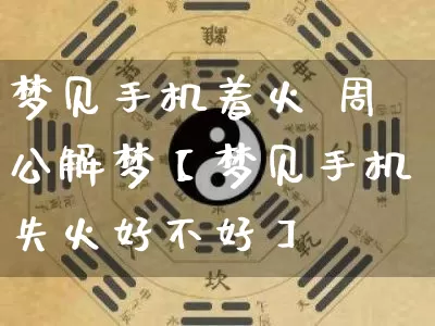 梦见手机着火 周公解梦【梦见手机失火好不好】_周公解梦_第1张_道圣缘 梦见手机着火 周公解梦【梦见手机失火好不好】_https://www.dao-sheng-yuan.com_周公解梦_第1张