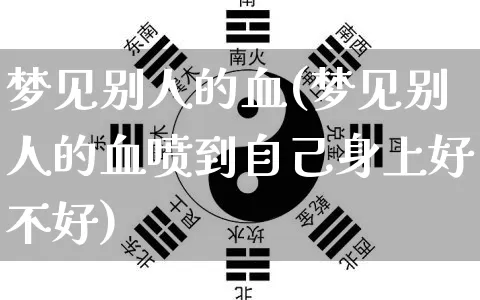 梦见别人的血(梦见别人的血喷到自己身上好不好)_https://www.dao-sheng-yuan.com_道源国学_第1张