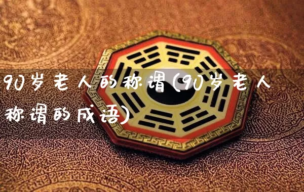 90岁老人的称谓(90岁老人称谓的成语)_https://www.dao-sheng-yuan.com_生肖属相_第1张