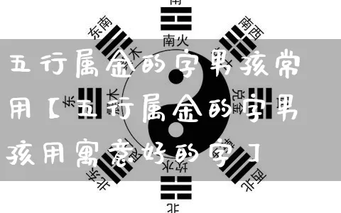 五行属金的字男孩常用【五行属金的字男孩用寓意好的字】_https://www.dao-sheng-yuan.com_五行_第1张