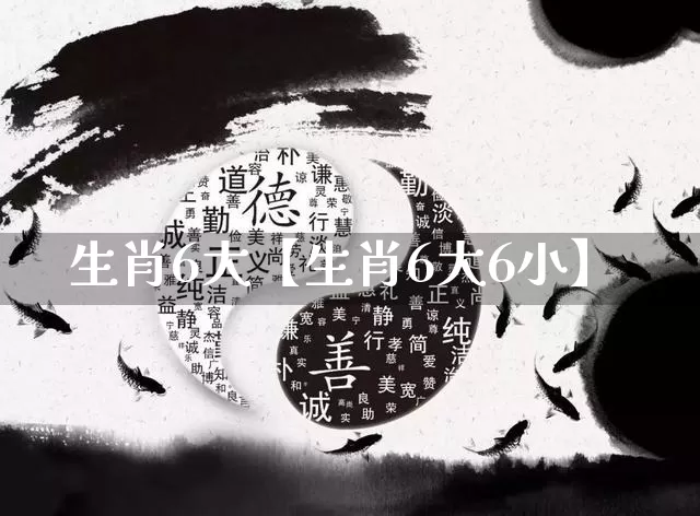 生肖6大【生肖6大6小】_https://www.dao-sheng-yuan.com_生肖属相_第1张