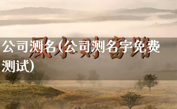 公司测名(公司测名字免费测试)_https://www.dao-sheng-yuan.com_道源国学_第1张