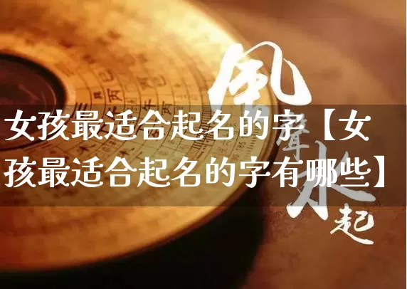 女孩最适合起名的字【女孩最适合起名的字有哪些】_起名_第1张_道圣缘 女孩最适合起名的字【女孩最适合起名的字有哪些】_https://www.dao-sheng-yuan.com_起名_第1张