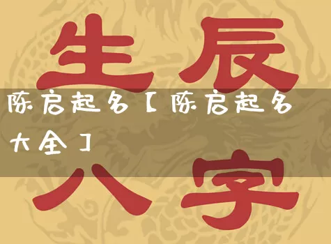 陈启起名【陈启起名大全】_https://www.dao-sheng-yuan.com_道源国学_第1张