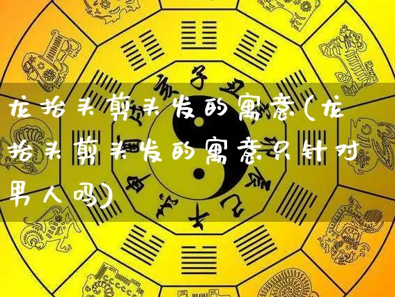 龙抬头剪头发的寓意(龙抬头剪头发的寓意只针对男人吗)_https://www.dao-sheng-yuan.com_八字_第1张