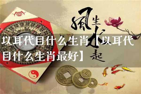 以耳代目什么生肖【以耳代目什么生肖最好】_生肖属相_第1张_道圣缘 以耳代目什么生肖【以耳代目什么生肖最好】_https://www.dao-sheng-yuan.com_生肖属相_第1张