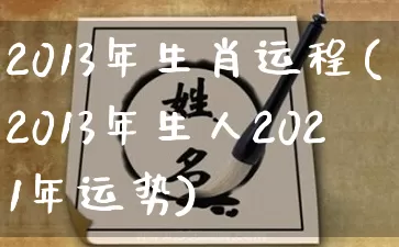 2013年生肖运程(2013年生人2021年运势)_https://www.dao-sheng-yuan.com_起名_第1张