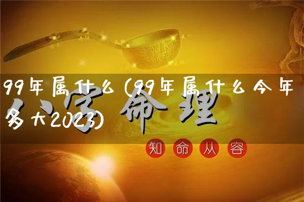 99年属什么(99年属什么今年多大2023)_https://www.dao-sheng-yuan.com_八字_第1张