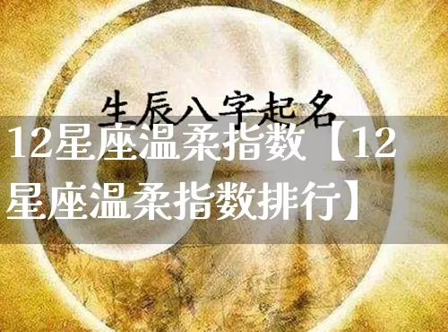 12星座温柔指数【12星座温柔指数排行】_https://www.dao-sheng-yuan.com_易经_第1张
