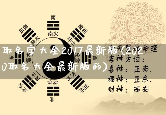 取名字大全2017最新版(2020取名大全最新版的)_https://www.dao-sheng-yuan.com_易经_第1张