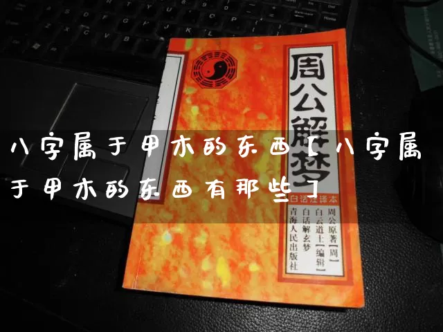 八字属于甲木的东西【八字属于甲木的东西有那些】_https://www.dao-sheng-yuan.com_算命_第1张