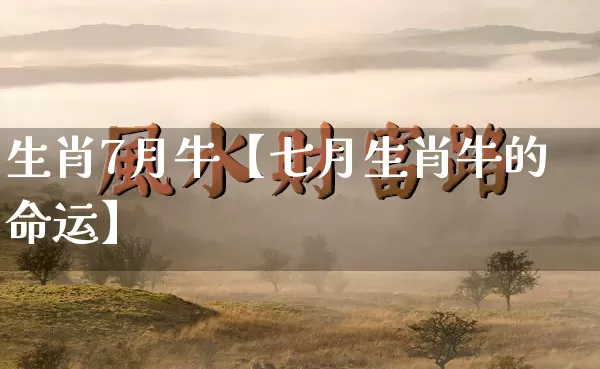 生肖7月牛【七月生肖牛的命运】_https://www.dao-sheng-yuan.com_生肖属相_第1张