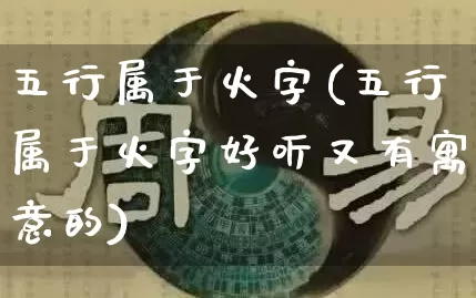 五行属于火字(五行属于火字好听又有寓意的)_https://www.dao-sheng-yuan.com_五行_第1张