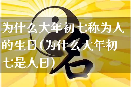 为什么大年初七称为人的生日(为什么大年初七是人日)_https://www.dao-sheng-yuan.com_起名_第1张