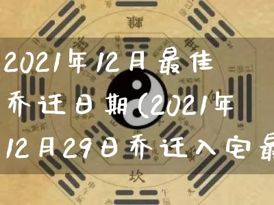 2021年12月最佳乔迁日期(2021年12月29日乔迁入宅最佳日期)_https://www.dao-sheng-yuan.com_风水_第1张