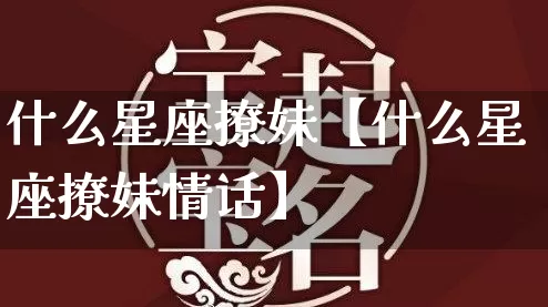 什么星座撩妹【什么星座撩妹情话】_https://www.dao-sheng-yuan.com_五行_第1张