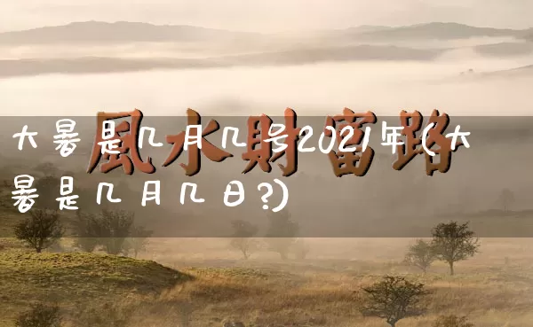 大暑是几月几号2021年(大暑是几月几日?)_https://www.dao-sheng-yuan.com_周公解梦_第1张