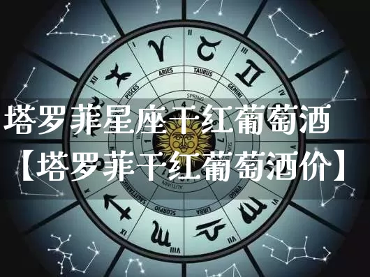 塔罗菲星座干红葡萄酒【塔罗菲干红葡萄酒价】_https://www.dao-sheng-yuan.com_起名_第1张