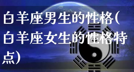 白羊座男生的性格(白羊座女生的性格特点)_道源国学_第1张_道圣缘 白羊座男生的性格(白羊座女生的性格特点)_https://www.dao-sheng-yuan.com_道源国学_第1张