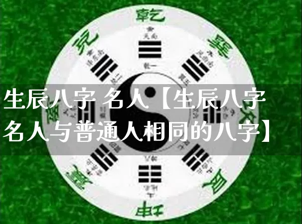 生辰八字 名人【生辰八字名人与普通人相同的八字】_https://www.dao-sheng-yuan.com_八字_第1张