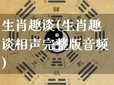 生肖趣谈(生肖趣谈相声完整版音频)_https://www.dao-sheng-yuan.com_五行_第1张