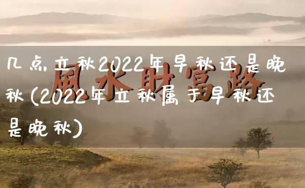 几点立秋2022年早秋还是晚秋(2022年立秋属于早秋还是晚秋)_https://www.dao-sheng-yuan.com_周公解梦_第1张